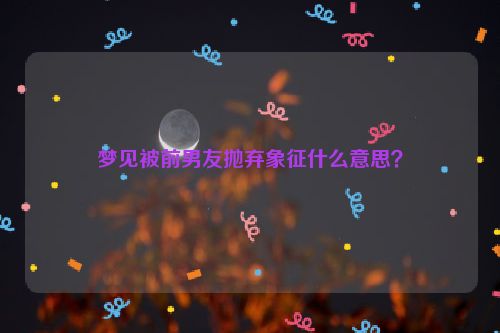 梦见被前男友抛弃象征什么意思？