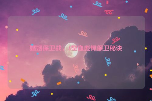 婚姻保卫战，A型血彪悍保卫秘诀