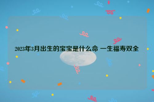 2023年3月出生的宝宝是什么命 一生福寿双全