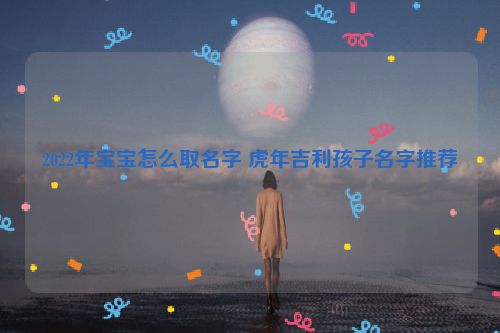 2022年宝宝怎么取名字 虎年吉利孩子名字推荐