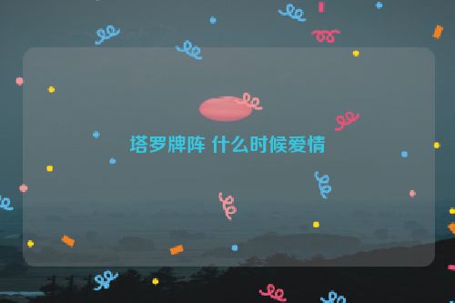 塔罗牌阵 什么时候爱情