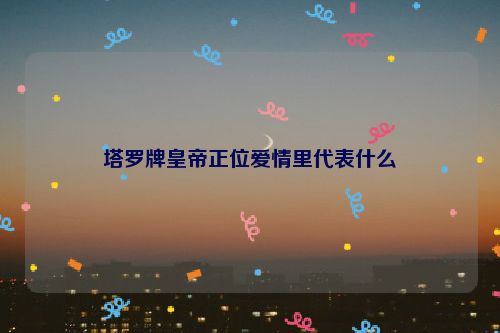 塔罗牌皇帝正位爱情里代表什么