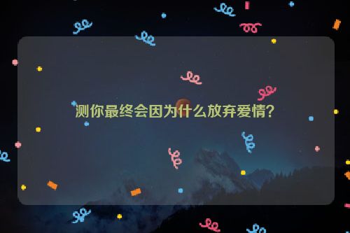 测你最终会因为什么放弃爱情？