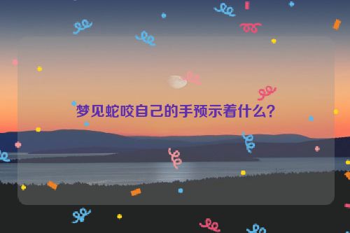 梦见蛇咬自己的手预示着什么？