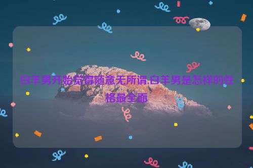 白羊男开始觉得随意无所谓,白羊男是怎样的性格最全面