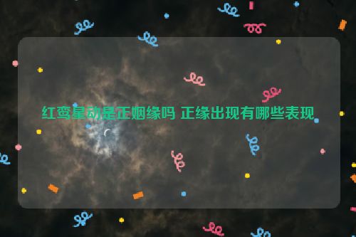 红鸾星动是正姻缘吗 正缘出现有哪些表现