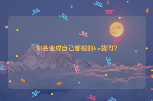 你会变成自己鄙视的low货吗？