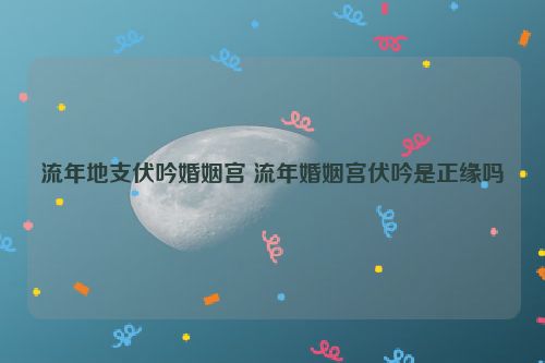 流年地支伏吟婚姻宫 流年婚姻宫伏吟是正缘吗