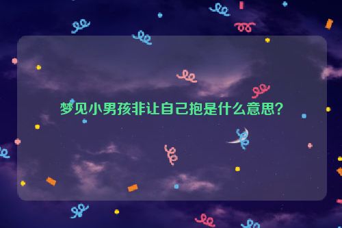 梦见小男孩非让自己抱是什么意思？