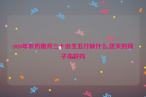 2020年农历腊月三十出生五行缺什么,这天的孩子命好吗