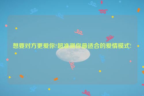 想要对方更爱你?超准测你最适合的爱情模式!