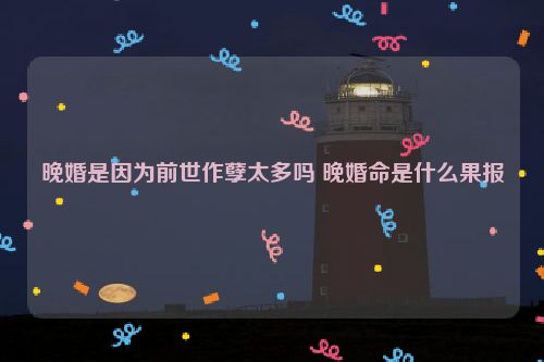 晚婚是因为前世作孽太多吗 晚婚命是什么果报