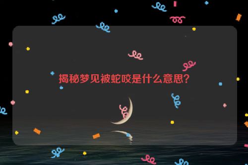 揭秘梦见被蛇咬是什么意思？