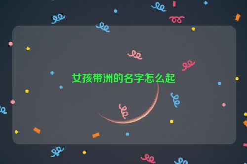 女孩带洲的名字怎么起