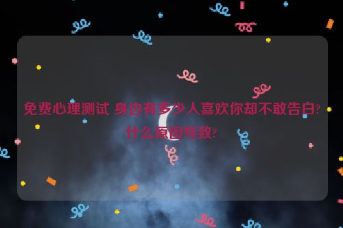 免费心理测试 身边有多少人喜欢你却不敢告白?什么原因导致?