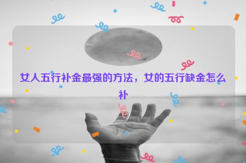 女人五行补金最强的方法，女的五行缺金怎么补