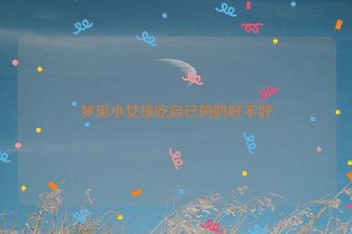 梦见小女孩吃自已的奶好不好