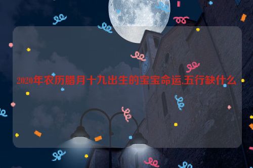 2020年农历腊月十九出生的宝宝命运,五行缺什么