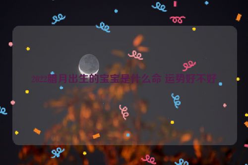 2022腊月出生的宝宝是什么命 运势好不好