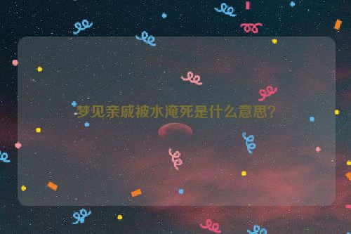 梦见亲戚被水淹死是什么意思？