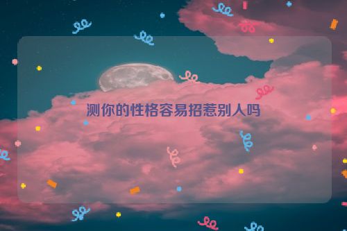 测你的性格容易招惹别人吗