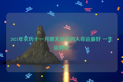 2021年农历十一月哪天出生的人命运最好 一生运势佳