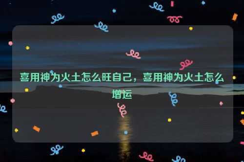 喜用神为火土怎么旺自己，喜用神为火土怎么增运