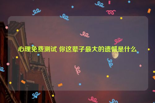 心理免费测试 你这辈子最大的遗憾是什么