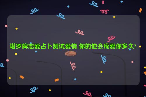 塔罗牌恋爱占卜测试爱情 你的他会疼爱你多久?