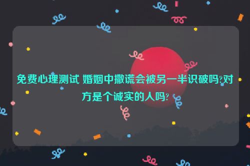 免费心理测试 婚姻中撒谎会被另一半识破吗?对方是个诚实的人吗?