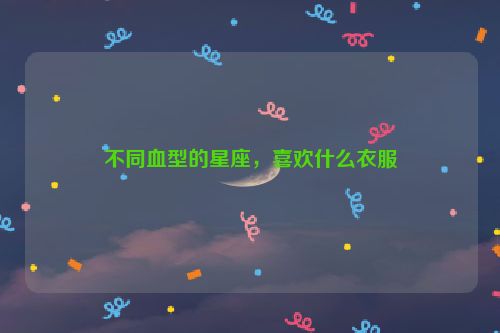 不同血型的星座，喜欢什么衣服