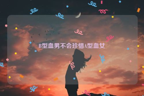 B型血男不会珍惜A型血女