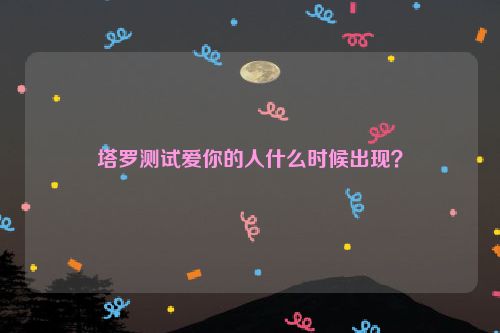 塔罗测试爱你的人什么时候出现？