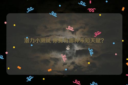 潜力小测试 你拥有哪种未知天赋？