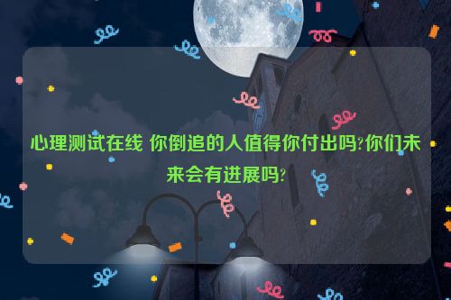 心理测试在线 你倒追的人值得你付出吗?你们未来会有进展吗?