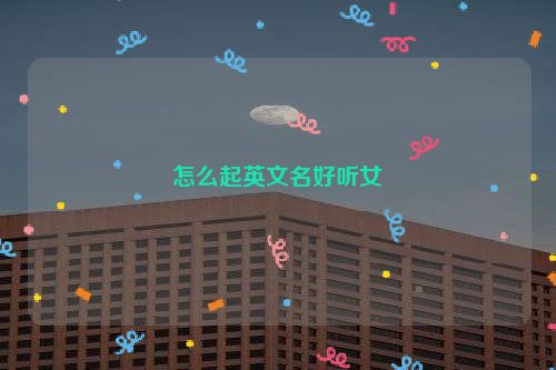 怎么起英文名好听女