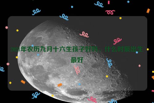 2021年农历九月十六生孩子好吗，什么时辰出生最好