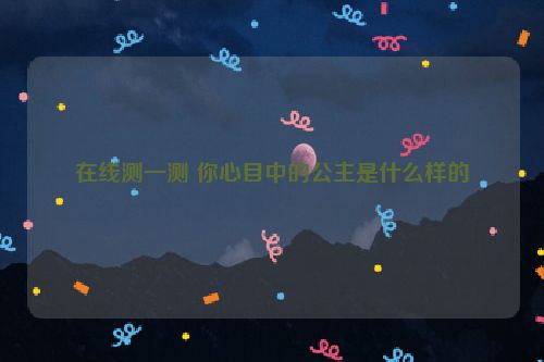 在线测一测 你心目中的公主是什么样的