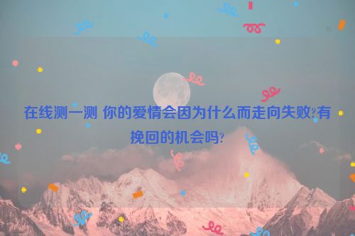 在线测一测 你的爱情会因为什么而走向失败?有挽回的机会吗?