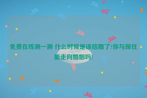 免费在线测一测 什么时候是该结婚了?你与现任能走向婚姻吗?