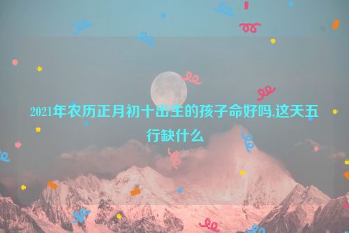 2021年农历正月初十出生的孩子命好吗,这天五行缺什么