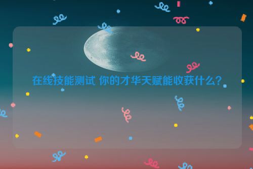 在线技能测试 你的才华天赋能收获什么？