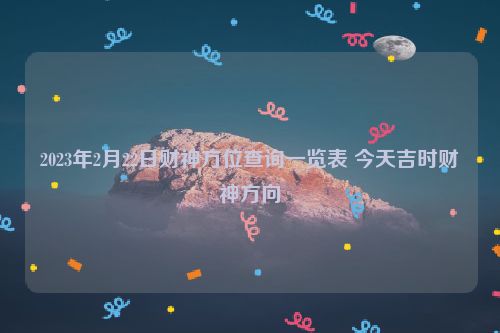 2023年2月22日财神方位查询一览表 今天吉时财神方向