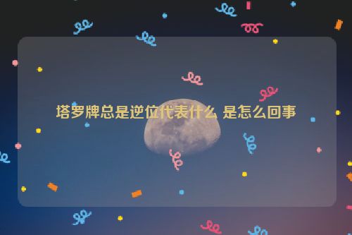 塔罗牌总是逆位代表什么 是怎么回事