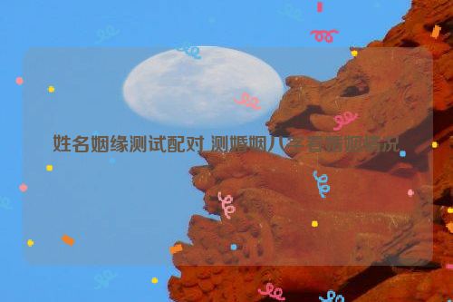 姓名姻缘测试配对 测婚姻八字看婚姻情况