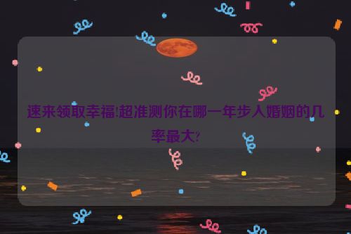 速来领取幸福!超准测你在哪一年步入婚姻的几率最大?