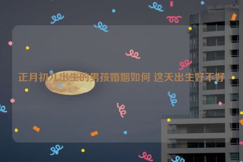 正月初九出生的男孩婚姻如何 这天出生好不好