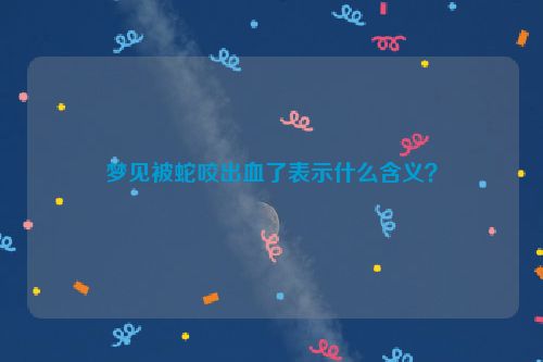 梦见被蛇咬出血了表示什么含义？