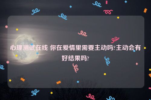 心理测试在线 你在爱情里需要主动吗?主动会有好结果吗?