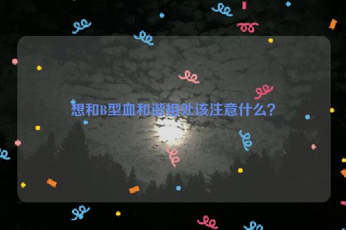 想和B型血和谐相处该注意什么？